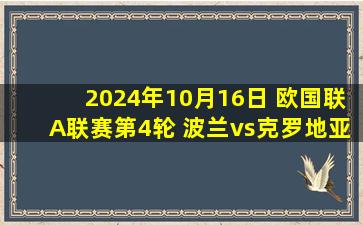 2024年10月16日 欧国联A联赛第4轮 波兰vs克罗地亚 全场录像